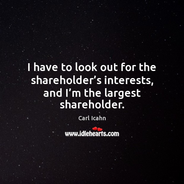 I have to look out for the shareholder’s interests, and I’m the largest shareholder. Carl Icahn Picture Quote