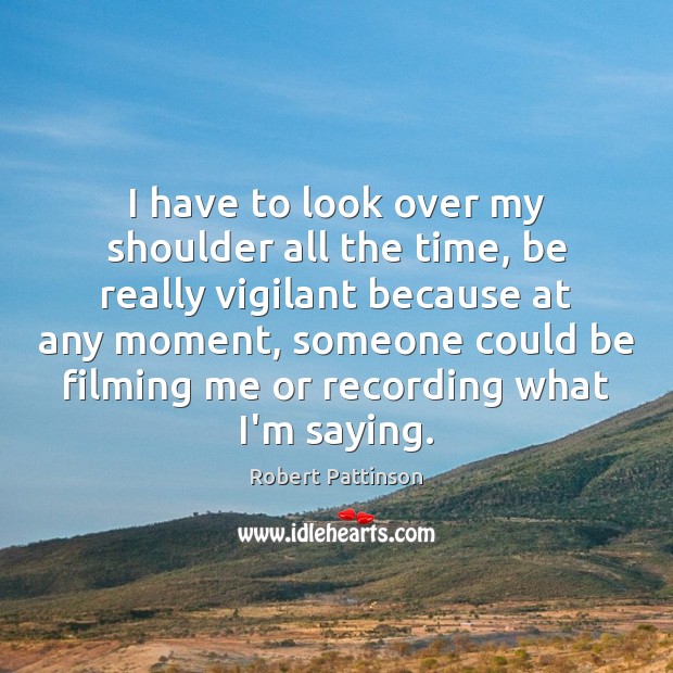 I have to look over my shoulder all the time, be really Robert Pattinson Picture Quote