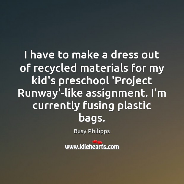 I have to make a dress out of recycled materials for my Busy Philipps Picture Quote
