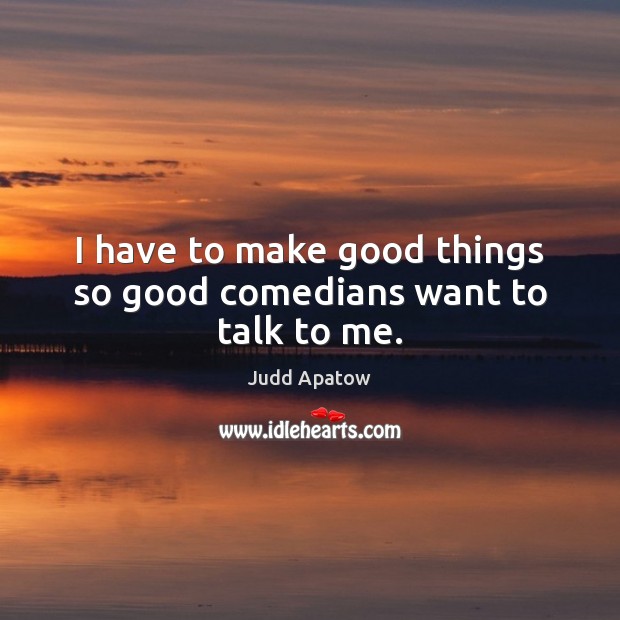 I have to make good things so good comedians want to talk to me. Judd Apatow Picture Quote