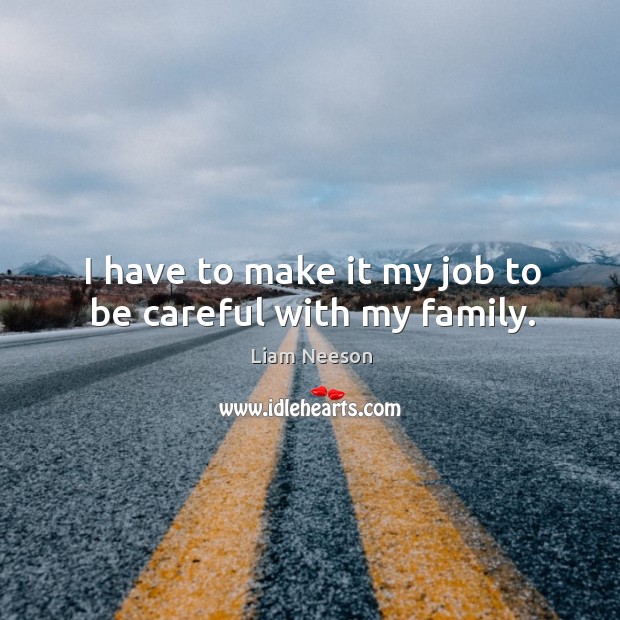 I have to make it my job to be careful with my family. Liam Neeson Picture Quote