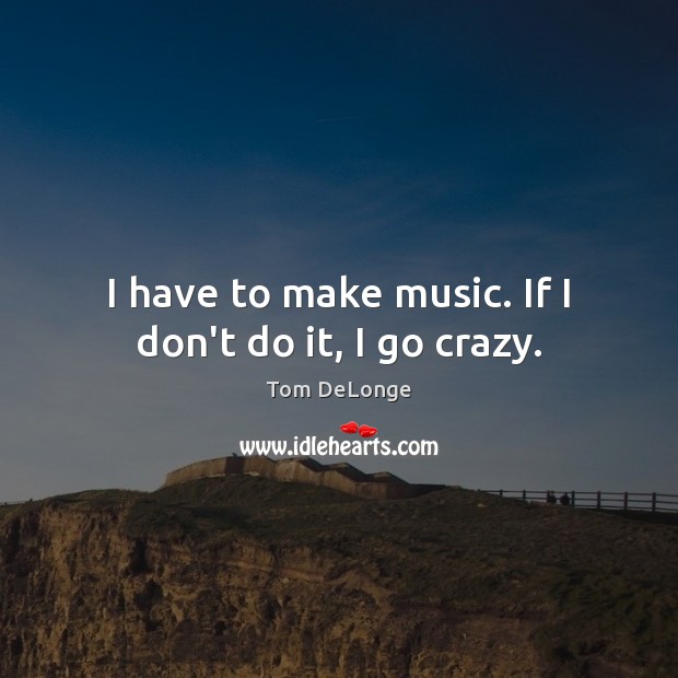 I have to make music. If I don’t do it, I go crazy. Image