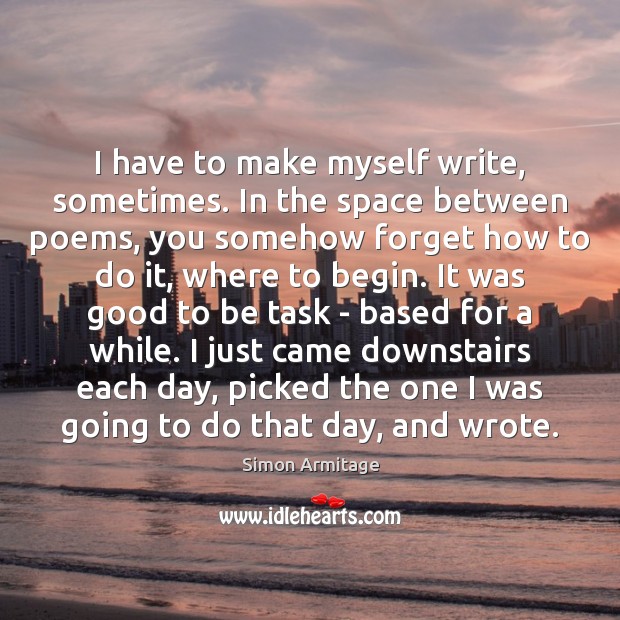 I have to make myself write, sometimes. In the space between poems, Simon Armitage Picture Quote