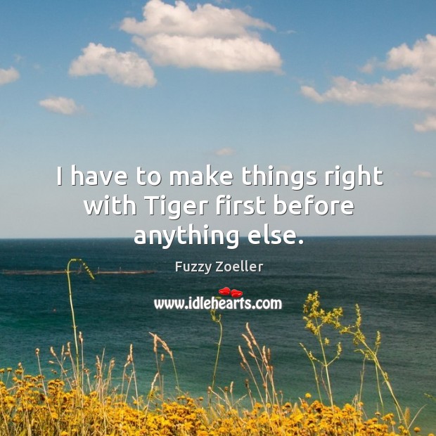 I have to make things right with tiger first before anything else. Fuzzy Zoeller Picture Quote