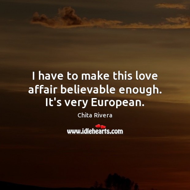 I have to make this love affair believable enough. It’s very European. Chita Rivera Picture Quote