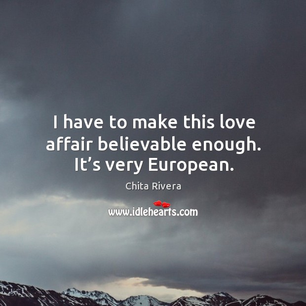 I have to make this love affair believable enough. It’s very european. Chita Rivera Picture Quote