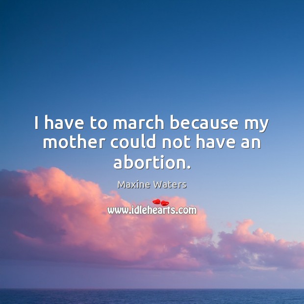 I have to march because my mother could not have an abortion. Maxine Waters Picture Quote