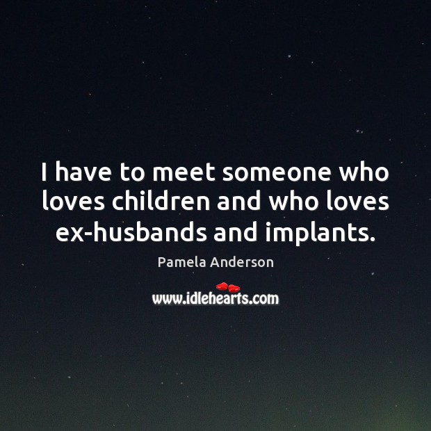 I have to meet someone who loves children and who loves ex-husbands and implants. Pamela Anderson Picture Quote