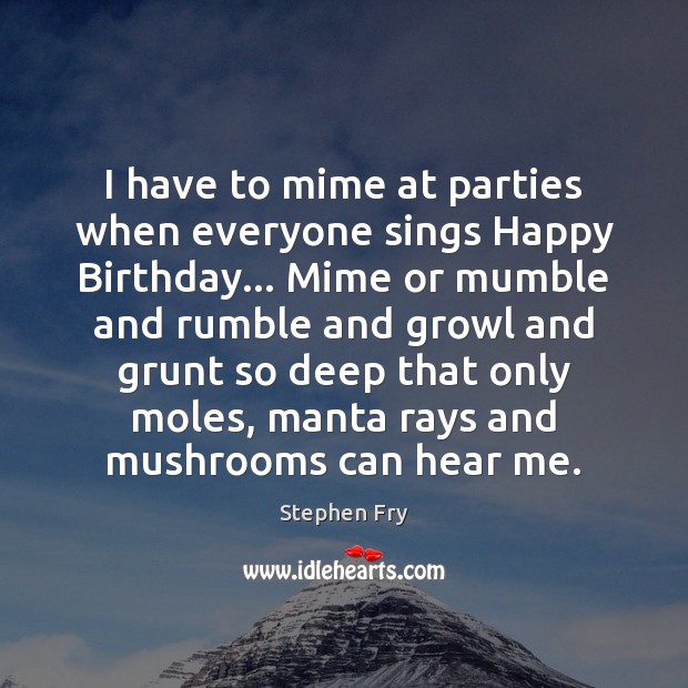 I have to mime at parties when everyone sings Happy Birthday… Mime Stephen Fry Picture Quote