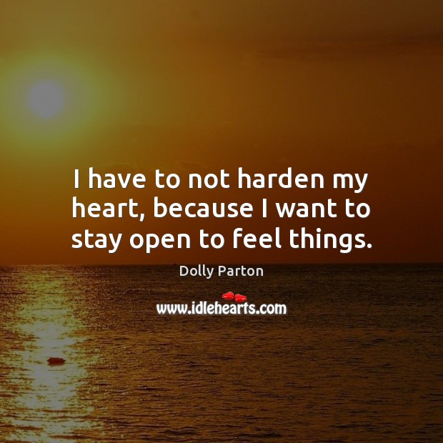 I have to not harden my heart, because I want to stay open to feel things. Dolly Parton Picture Quote