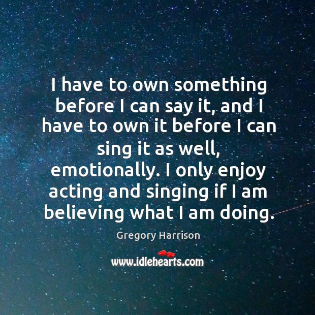 I have to own something before I can say it, and I have to own it before I can sing Gregory Harrison Picture Quote
