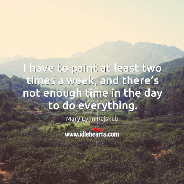 I have to paint at least two times a week, and there’s not enough time in the day to do everything. Mary Lynn Rajskub Picture Quote
