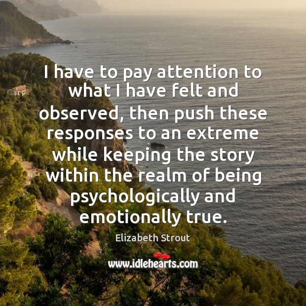 I have to pay attention to what I have felt and observed, Elizabeth Strout Picture Quote