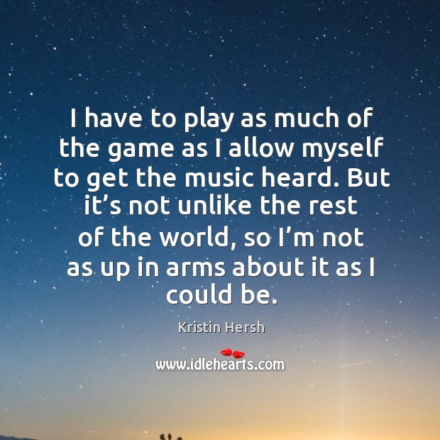 I have to play as much of the game as I allow myself to get the music heard. Kristin Hersh Picture Quote