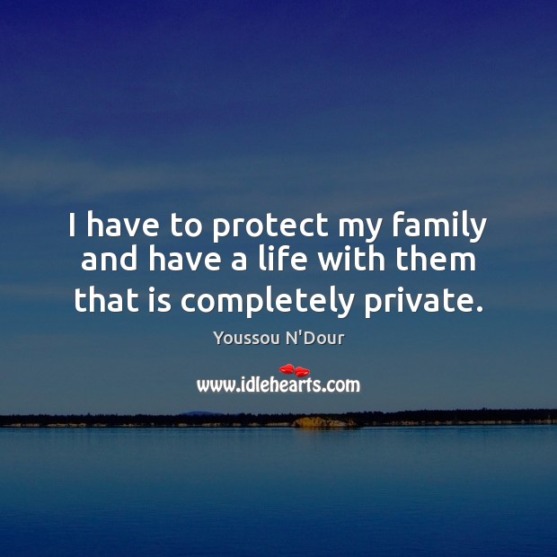 I have to protect my family and have a life with them that is completely private. Image