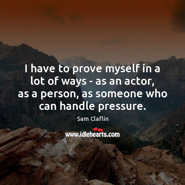 I have to prove myself in a lot of ways – as Sam Claflin Picture Quote