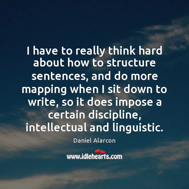 I have to really think hard about how to structure sentences, and Daniel Alarcon Picture Quote