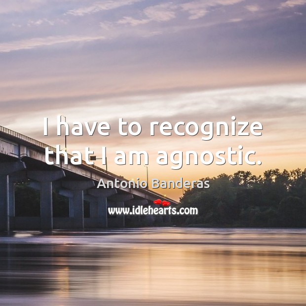 I have to recognize that I am agnostic. Antonio Banderas Picture Quote