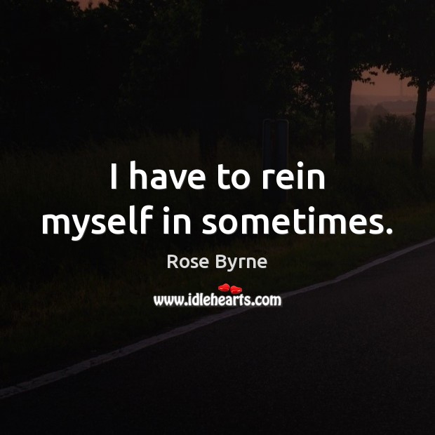 I have to rein myself in sometimes. Rose Byrne Picture Quote