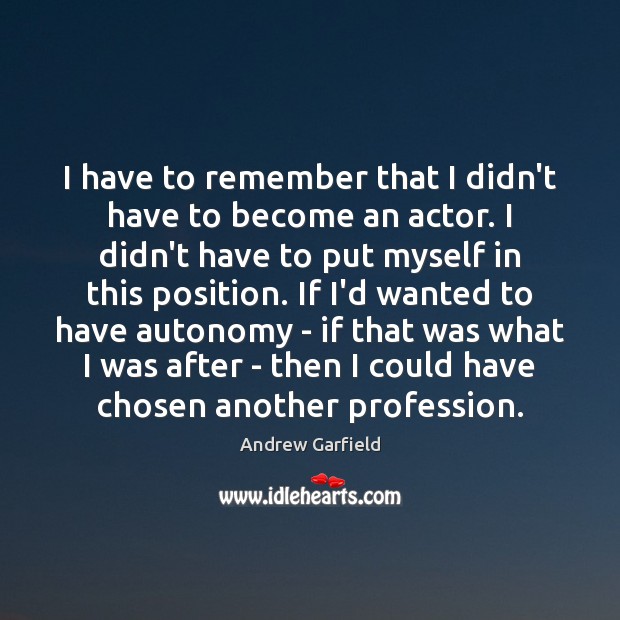 I have to remember that I didn’t have to become an actor. Image