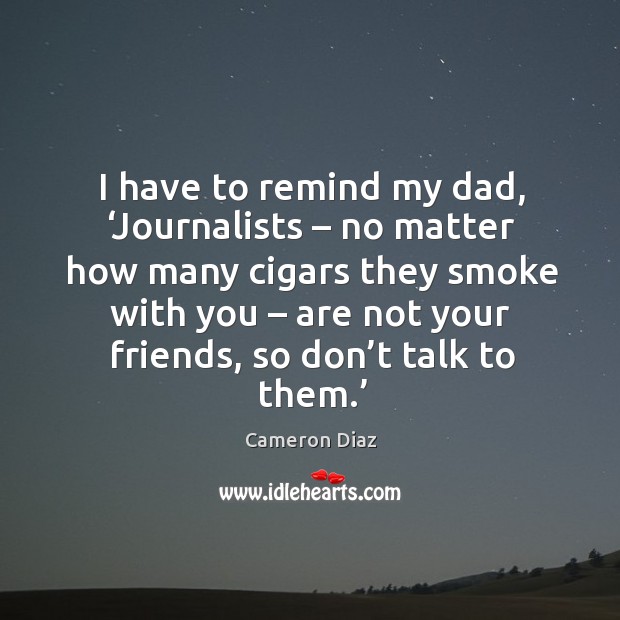 I have to remind my dad, ‘journalists – no matter how many cigars they smoke with you Cameron Diaz Picture Quote