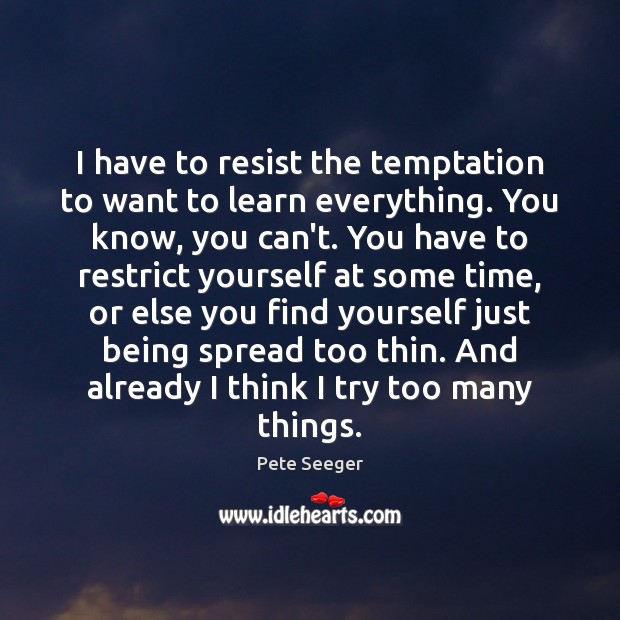 I have to resist the temptation to want to learn everything. You Pete Seeger Picture Quote