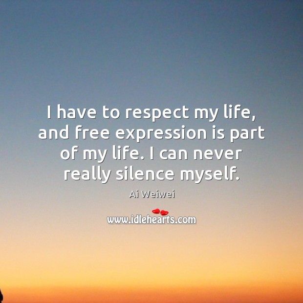 I have to respect my life, and free expression is part of Ai Weiwei Picture Quote