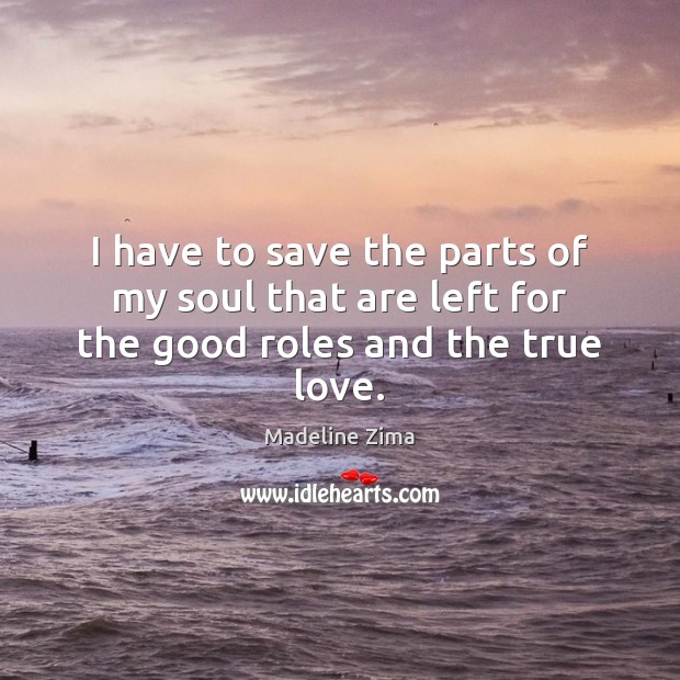 I have to save the parts of my soul that are left for the good roles and the true love. Madeline Zima Picture Quote