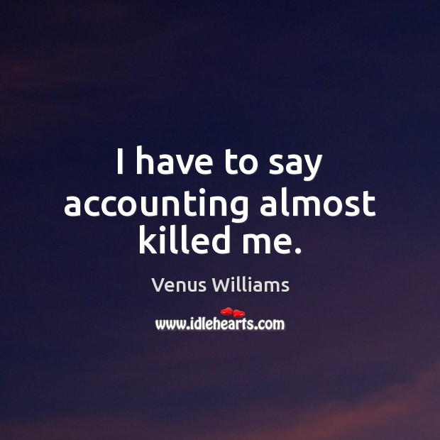 I have to say accounting almost killed me. Venus Williams Picture Quote