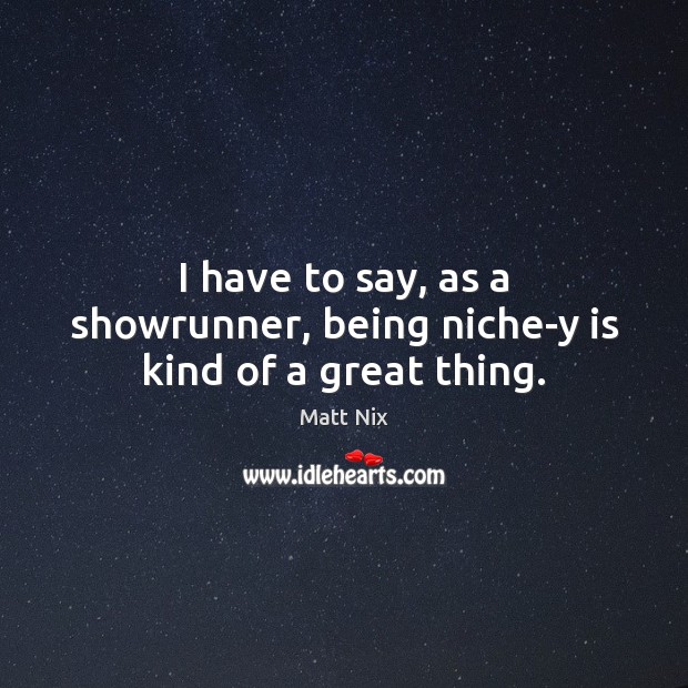 I have to say, as a showrunner, being niche-y is kind of a great thing. Matt Nix Picture Quote