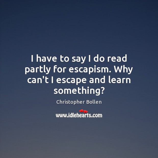 I have to say I do read partly for escapism. Why can’t I escape and learn something? Christopher Bollen Picture Quote