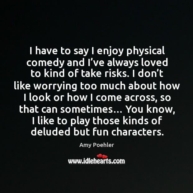 I have to say I enjoy physical comedy and I’ve always loved to kind of take risks. Amy Poehler Picture Quote