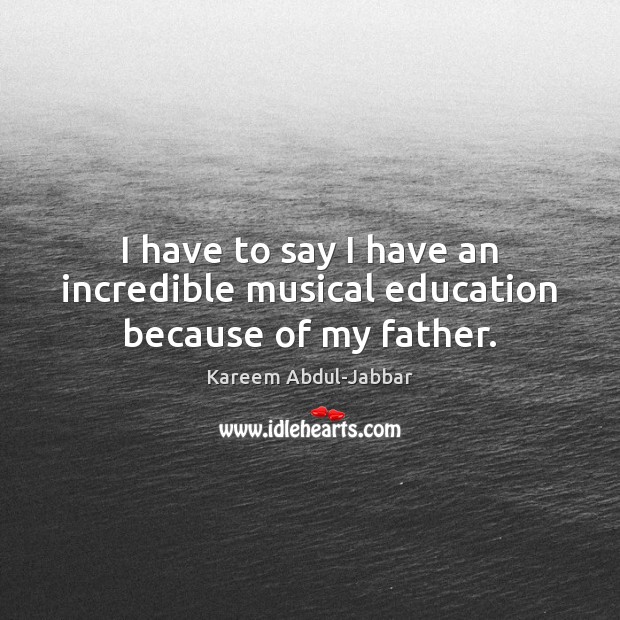 I have to say I have an incredible musical education because of my father. Kareem Abdul-Jabbar Picture Quote