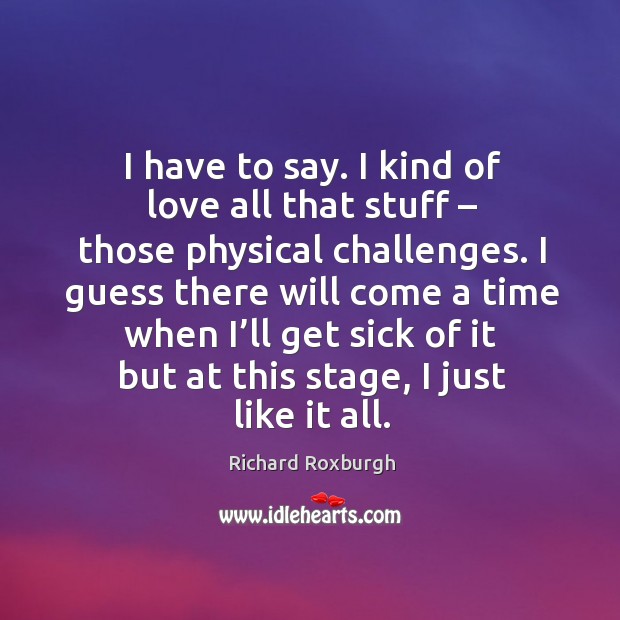 I have to say. I kind of love all that stuff – those physical challenges. I guess there will come a time Richard Roxburgh Picture Quote