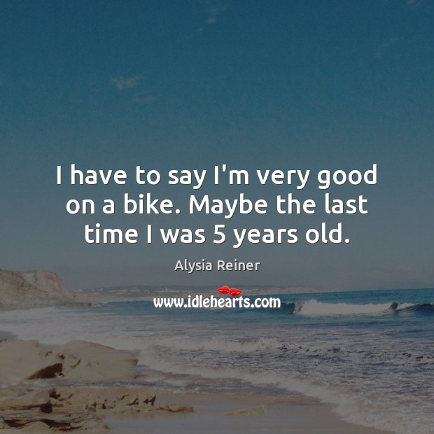 I have to say I’m very good on a bike. Maybe the last time I was 5 years old. Alysia Reiner Picture Quote