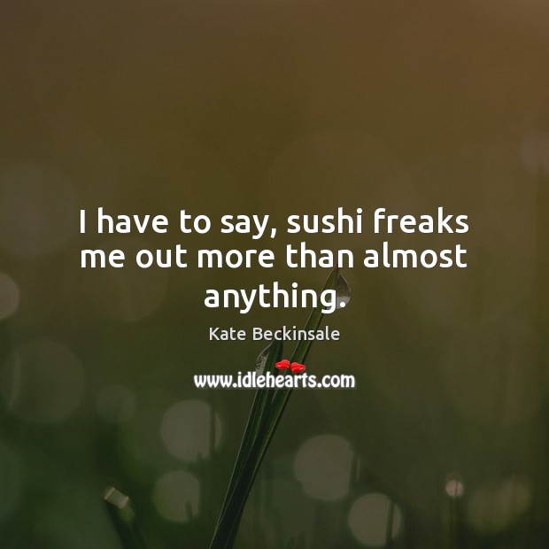 I have to say, sushi freaks me out more than almost anything. Kate Beckinsale Picture Quote