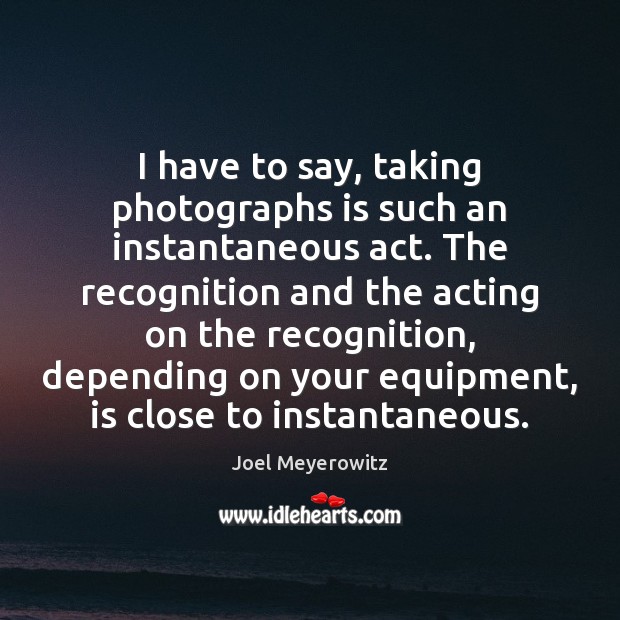 I have to say, taking photographs is such an instantaneous act. The Joel Meyerowitz Picture Quote