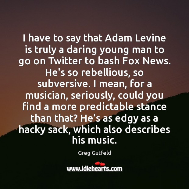 I have to say that Adam Levine is truly a daring young Greg Gutfeld Picture Quote