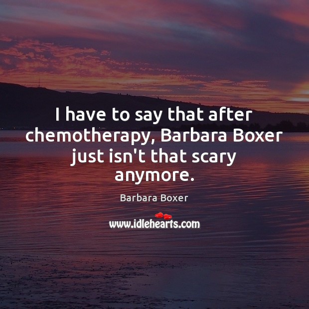 I have to say that after chemotherapy, Barbara Boxer just isn’t that scary anymore. Barbara Boxer Picture Quote