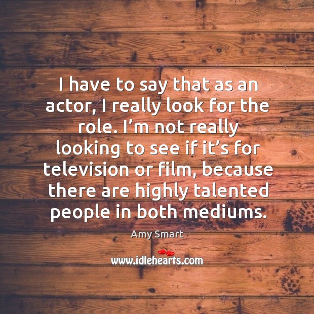 I have to say that as an actor, I really look for the role. Amy Smart Picture Quote