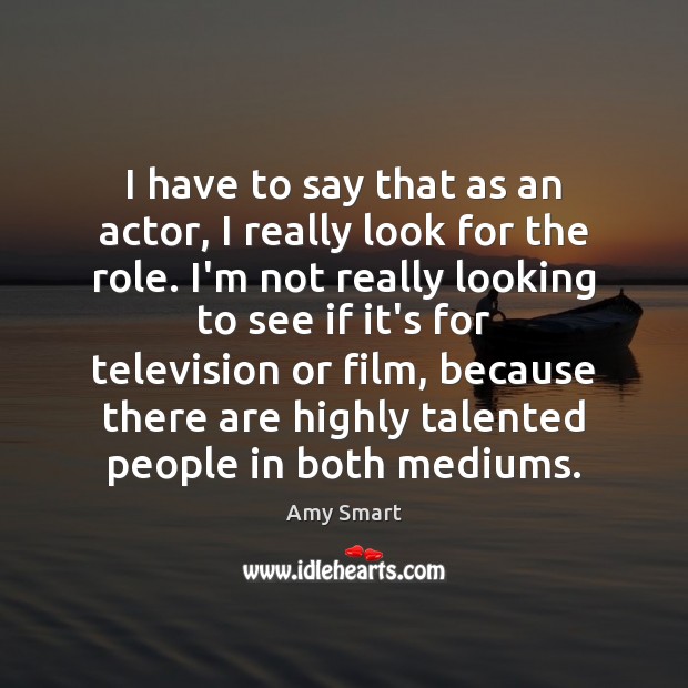 I have to say that as an actor, I really look for Amy Smart Picture Quote