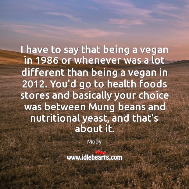 I have to say that being a vegan in 1986 or whenever was Moby Picture Quote