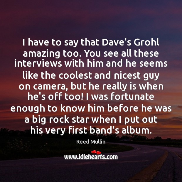 I have to say that Dave’s Grohl amazing too. You see all Reed Mullin Picture Quote