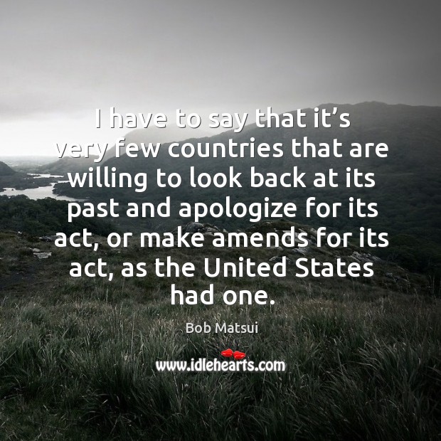I have to say that it’s very few countries that are willing to look back at its past and Bob Matsui Picture Quote