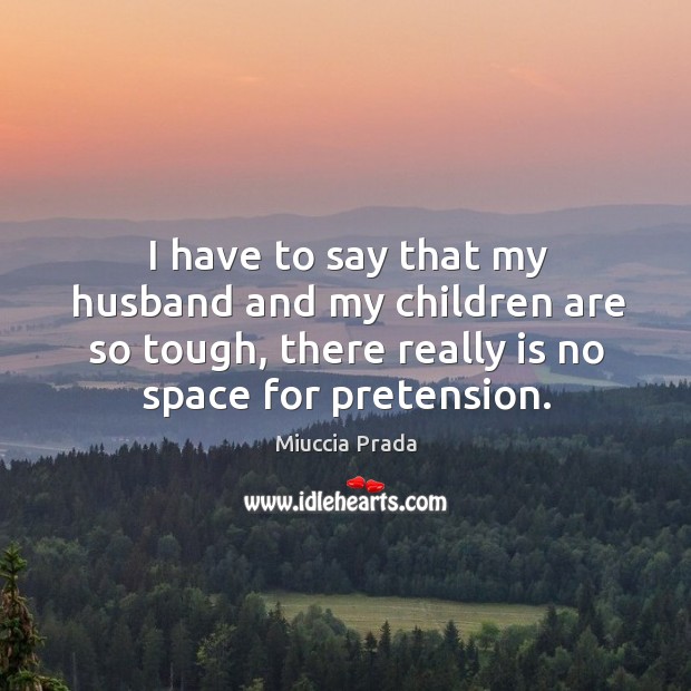 I have to say that my husband and my children are so tough, there really is no space for pretension. Miuccia Prada Picture Quote