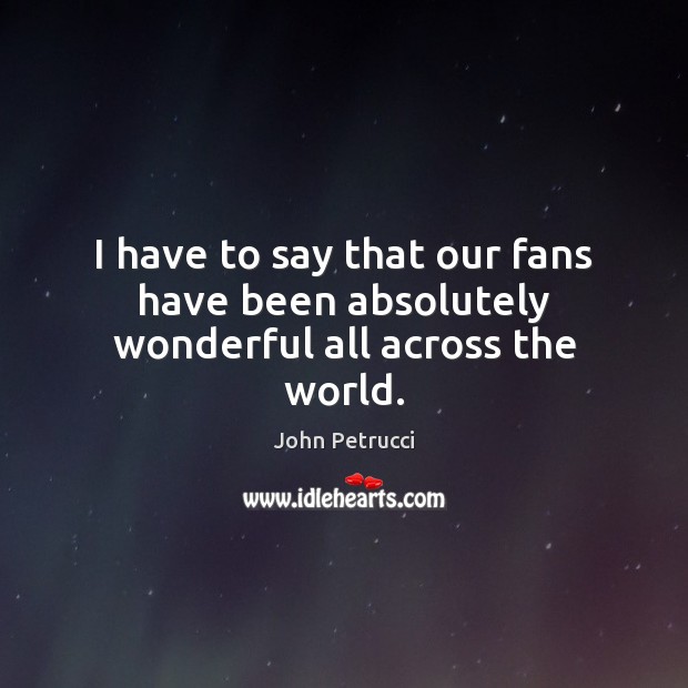 I have to say that our fans have been absolutely wonderful all across the world. John Petrucci Picture Quote