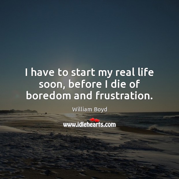 I have to start my real life soon, before I die of boredom and frustration. Real Life Quotes Image