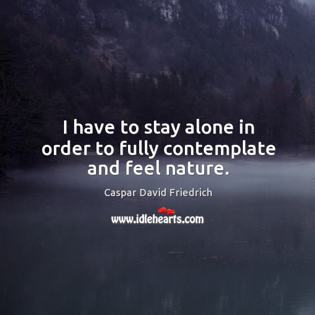 I have to stay alone in order to fully contemplate and feel nature. Caspar David Friedrich Picture Quote