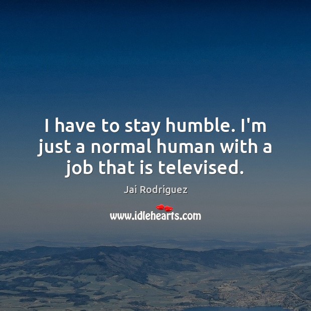 I have to stay humble. I’m just a normal human with a job that is televised. Jai Rodriguez Picture Quote