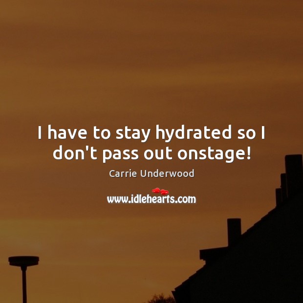 I have to stay hydrated so I don’t pass out onstage! Carrie Underwood Picture Quote
